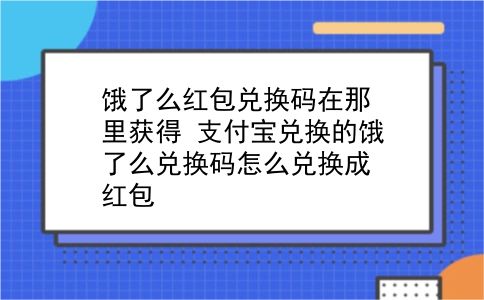 饿了么红包兑换码在那里获得?支付宝兑换的饿了么兑换码怎么兑换成红包?插图