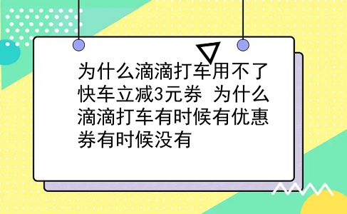 为什么滴滴打车用不了快车立减3元券?为什么滴滴打车有时候有优惠券有时候没有?插图