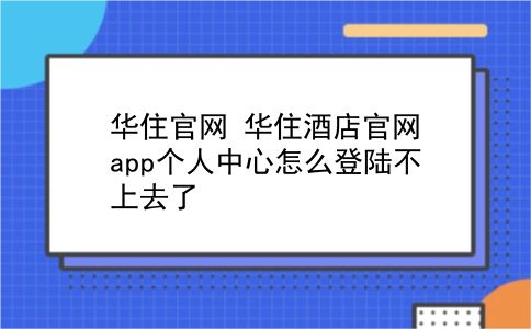 华住官网 华住酒店官网app个人中心怎么登陆不上去了？插图