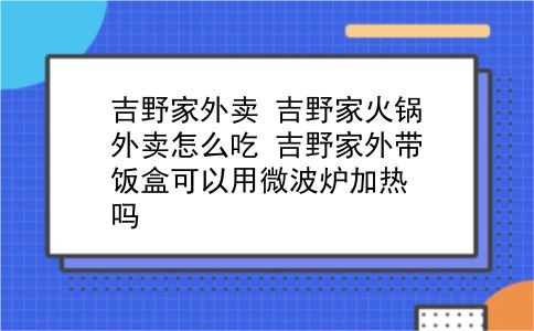 吉野家外卖 吉野家火锅外卖怎么吃？吉野家外带饭盒可以用微波炉加热吗？插图