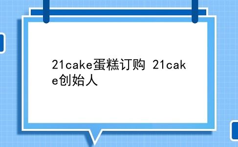 21cake蛋糕订购 21cake创始人？插图