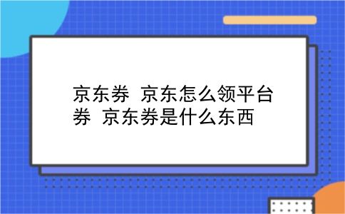 京东券 京东怎么领平台券？京东券是什么东西？插图