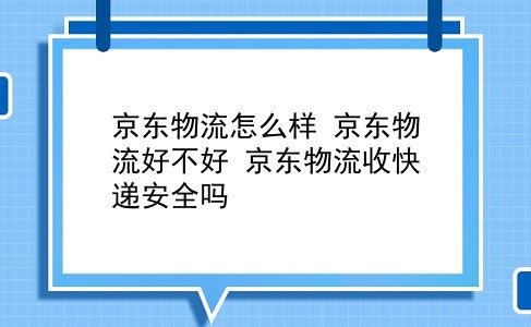 京东物流怎么样 京东物流好不好？京东物流收快递安全吗？插图