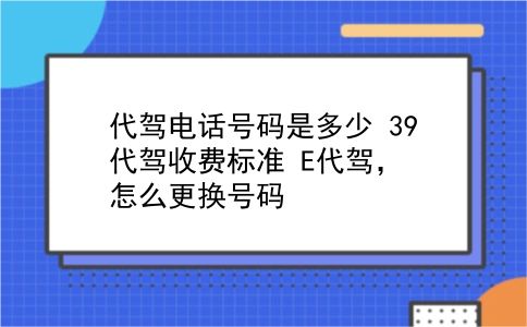 代驾电话号码是多少 39代驾收费标准？E代驾，怎么更换号码？插图