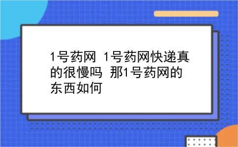 1号药网 1号药网快递真的很慢吗？那1号药网的东西如何？插图