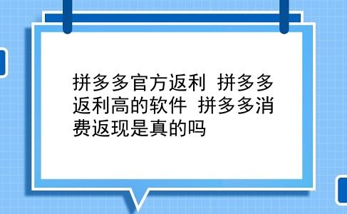 拼多多官方返利 拼多多返利高的软件？拼多多消费返现是真的吗？插图