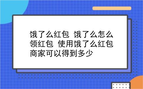 饿了么红包 饿了么怎么领红包？使用饿了么红包商家可以得到多少？插图