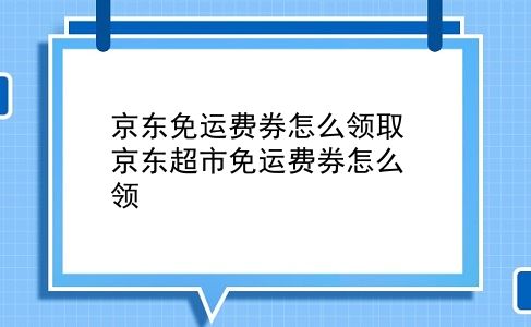 京东免运费券怎么领取 京东超市免运费券怎么领？插图