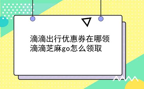 滴滴出行优惠券在哪领 滴滴芝麻go怎么领取？插图