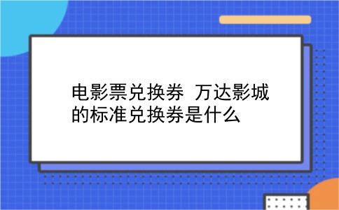 电影票兑换券 万达影城的标准兑换券是什么？插图