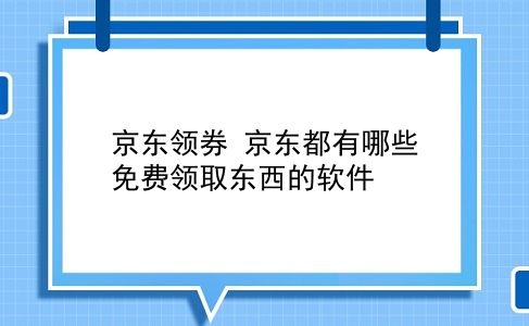 京东领券 京东都有哪些免费领取东西的软件？插图