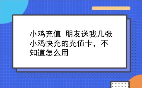 小鸡充值 朋友送我几张小鸡快充的充值卡，不知道怎么用？插图