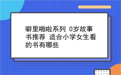 噼里啪啦系列 0岁故事书推荐？适合小学女生看的书有哪些？插图