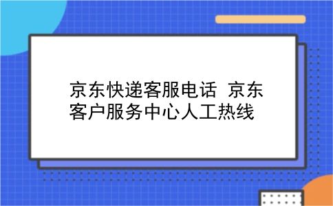 京东快递客服电话 京东客户服务中心人工热线？插图