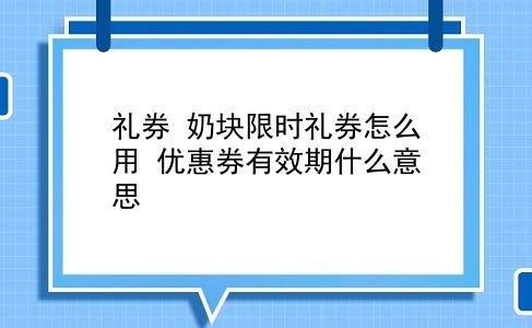 礼券 奶块限时礼券怎么用？优惠券有效期什么意思？插图