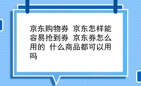 京东购物券 京东怎样能容易抢到券？京东券怎么用的？什么商品都可以用吗？插图