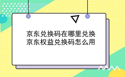 京东兑换码在哪里兑换 京东权益兑换码怎么用？插图