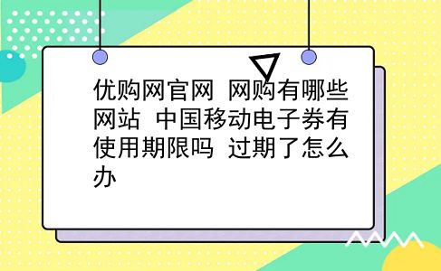 优购网官网 网购有哪些网站？中国移动电子券有使用期限吗？过期了怎么办？插图