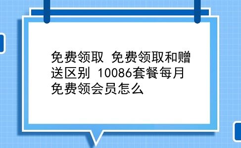 免费领取 免费领取和赠送区别？10086套餐每月免费领会员怎么？插图