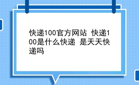 快递100官方网站 快递100是什么快递？是天天快递吗？插图