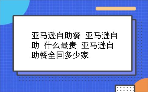 亚马逊自助餐 亚马逊自助 什么最贵？亚马逊自助餐全国多少家？插图