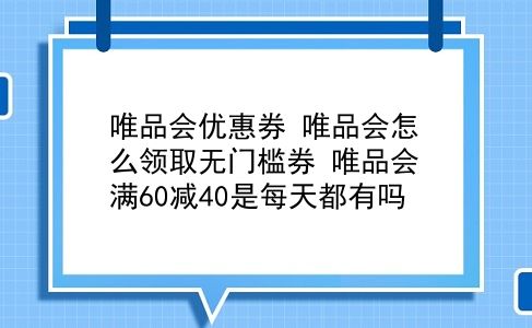 唯品会优惠券 唯品会怎么领取无门槛券？唯品会满60减40是每天都有吗？插图