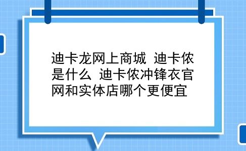 迪卡龙网上商城 迪卡侬是什么？迪卡侬冲锋衣官网和实体店哪个更便宜？插图