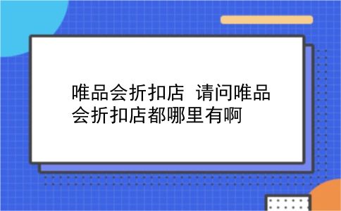 唯品会折扣店 请问唯品会折扣店都哪里有啊？插图