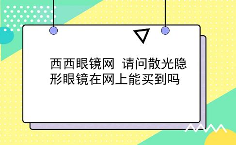 西西眼镜网 请问散光隐形眼镜在网上能买到吗？插图