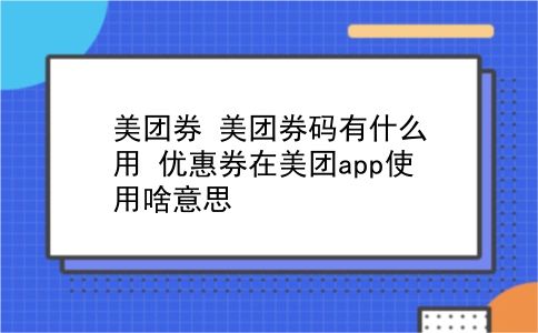 美团券 美团券码有什么用？优惠券在美团app使用啥意思？插图