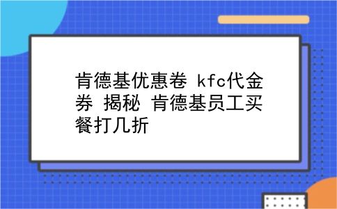 肯德基优惠卷 kfc代金券 揭秘？肯德基员工买餐打几折？插图