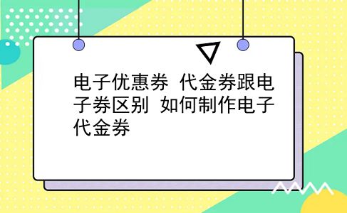 电子优惠券 代金券跟电子券区别？如何制作电子代金券？插图