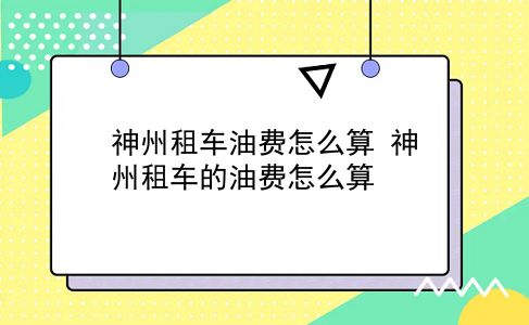 神州租车油费怎么算 神州租车的油费怎么算？插图