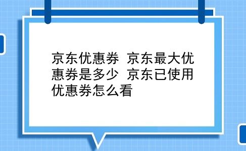 京东优惠券 京东最大优惠券是多少？京东已使用优惠券怎么看？插图