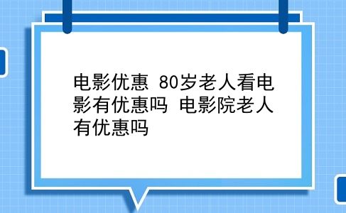 电影优惠 80岁老人看电影有优惠吗？电影院老人有优惠吗？插图