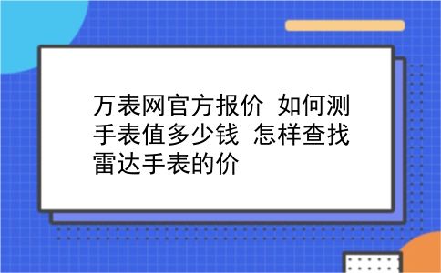 万表网官方报价 如何测手表值多少钱？怎样查找雷达手表的价？插图