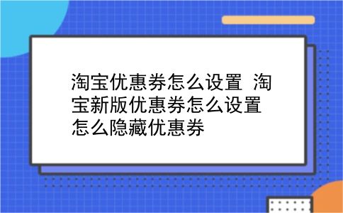 淘宝优惠券怎么设置 淘宝新版优惠券怎么设置？怎么隐藏优惠券？插图