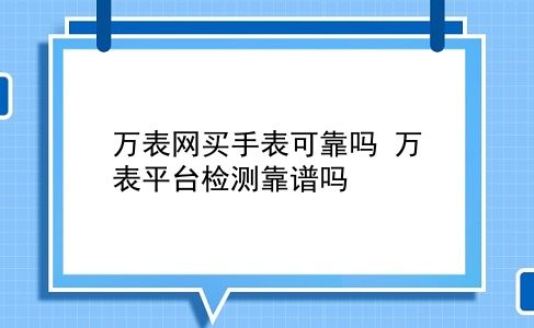 万表网买手表可靠吗 万表平台检测靠谱吗？插图