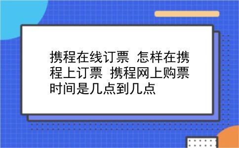 携程在线订票 怎样在携程上订票？携程网上购票时间是几点到几点？插图