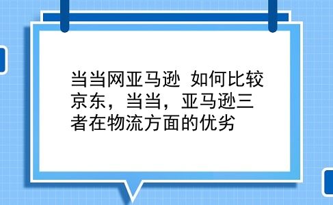 当当网亚马逊 如何比较京东，当当，亚马逊三者在物流方面的优劣？插图