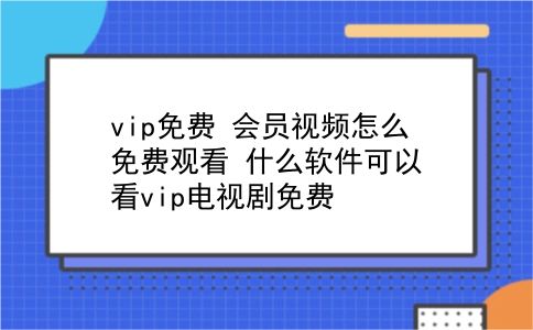 vip免费 会员视频怎么免费观看？什么软件可以看vip电视剧免费？插图