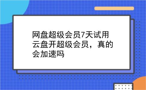 网盘超级会员7天试用 云盘开超级会员，真的会加速吗？插图