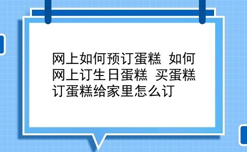 网上如何预订蛋糕 如何网上订生日蛋糕？买蛋糕订蛋糕给家里怎么订？插图