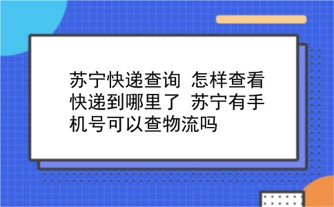 苏宁快递查询 怎样查看快递到哪里了？苏宁有手机号可以查物流吗？插图