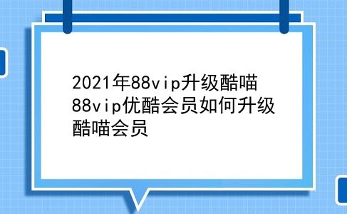 2021年88vip升级酷喵 88vip优酷会员如何升级酷喵会员？插图