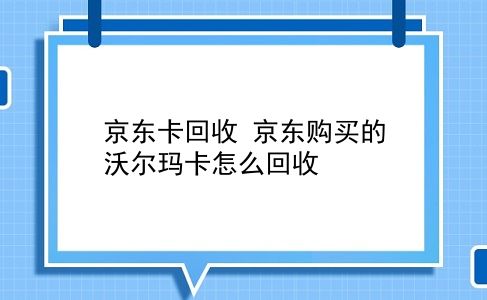 京东卡回收 京东购买的沃尔玛卡怎么回收？插图