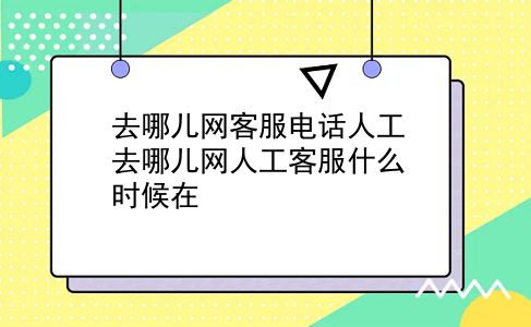 去哪儿网客服电话人工 去哪儿网人工客服什么时候在？插图