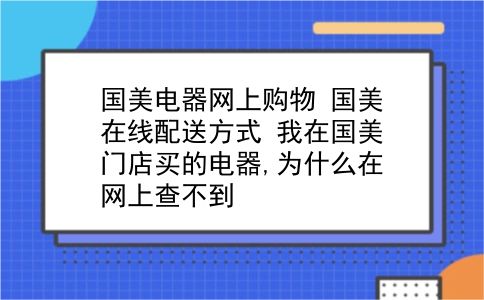 国美电器网上购物 国美在线配送方式？我在国美门店买的电器,为什么在网上查不到？插图