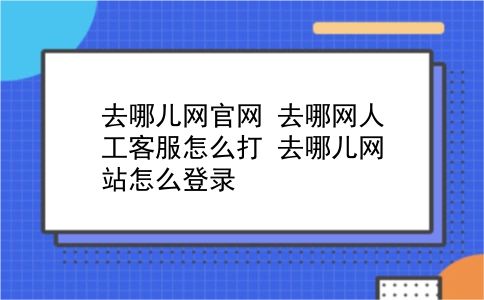 去哪儿网官网 去哪网人工客服怎么打？去哪儿网站怎么登录？插图