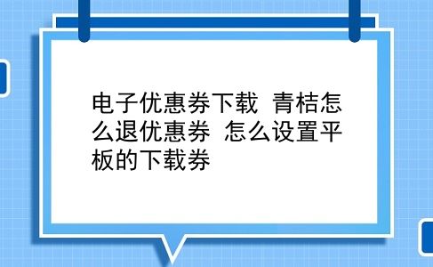 电子优惠券下载 青桔怎么退优惠券？怎么设置平板的下载券？插图